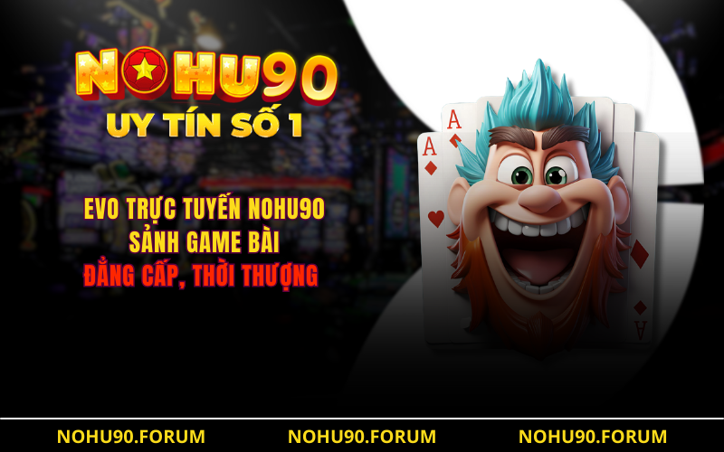 Evo Trực Tuyến NOHU90 Sảnh Game Bài Đẳng Cấp, Thời Thượng